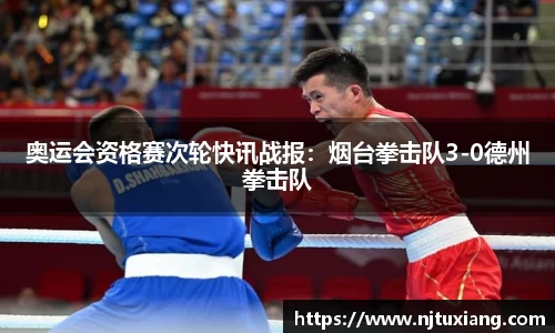 奥运会资格赛次轮快讯战报：烟台拳击队3-0德州拳击队